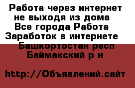 Работа через интернет не выходя из дома - Все города Работа » Заработок в интернете   . Башкортостан респ.,Баймакский р-н